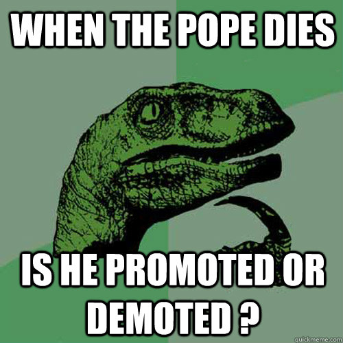 When the pope dies  is he promoted or demoted ?  Philosoraptor