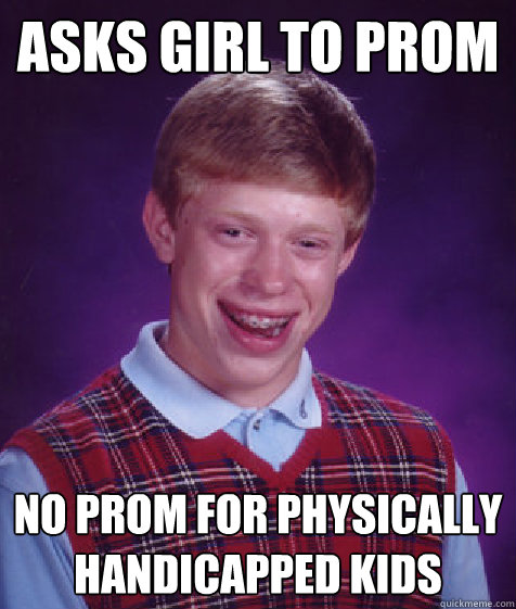 Asks girl to prom no prom for physically handicapped kids - Asks girl to prom no prom for physically handicapped kids  Bad Luck Brian