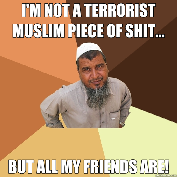 I'M NOT A TERRORIST MUSLIM PIECE OF SHIT... BUT ALL MY FRIENDS ARE! - I'M NOT A TERRORIST MUSLIM PIECE OF SHIT... BUT ALL MY FRIENDS ARE!  Ordinary Muslim Man