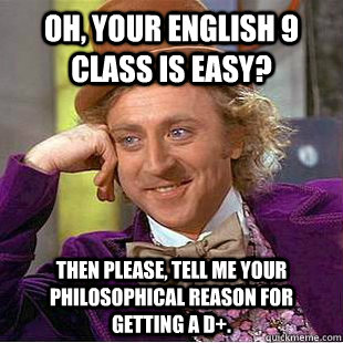 Oh, your English 9 class is easy? Then please, tell me your philosophical reason for getting a D+. - Oh, your English 9 class is easy? Then please, tell me your philosophical reason for getting a D+.  How I feel as a 9th grade English teacher.