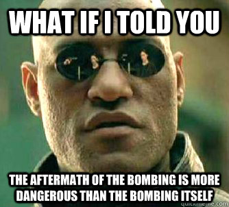 What if I told you The aftermath of the bombing is more dangerous than the bombing itself  What if I told you