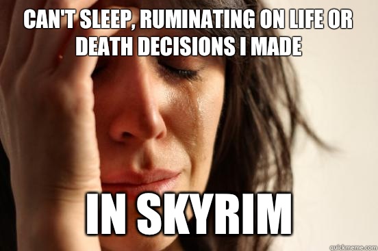 Can't sleep, ruminating on life or death decisions I made In Skyrim  First World Problems