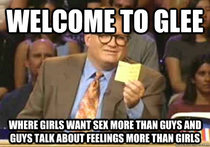 WELCOME to GLEE where girls want sex more than guys and guys talk about feelings more than girls  Whose Line