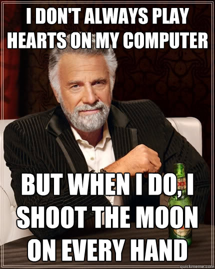 I don't always play hearts on my computer but when I do, I shoot the moon on every hand  The Most Interesting Man In The World