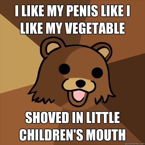 I like my penis like i like my vegetable shoved in little children's mouth  Pedobear