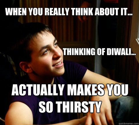 When you really think about it... Thinking of Diwali... Actually makes you so thirsty - When you really think about it... Thinking of Diwali... Actually makes you so thirsty  Deep Thought Dan