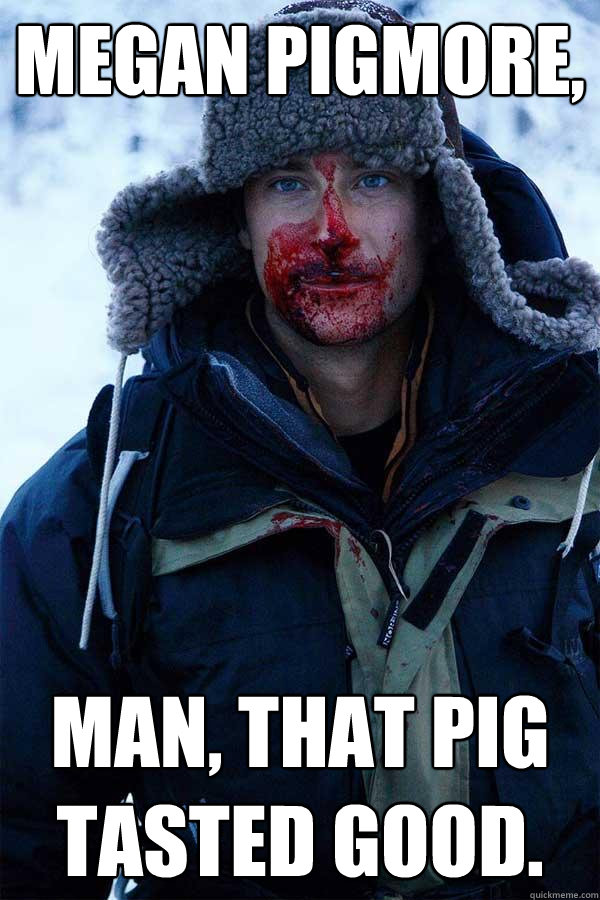 Megan Pigmore, Man, that pig tasted good.  Bear Grylls