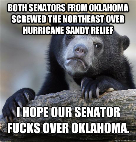 Both Senators from Oklahoma screwed the Northeast over hurricane sandy relief I hope our senator fucks over Oklahoma.  Confession Bear