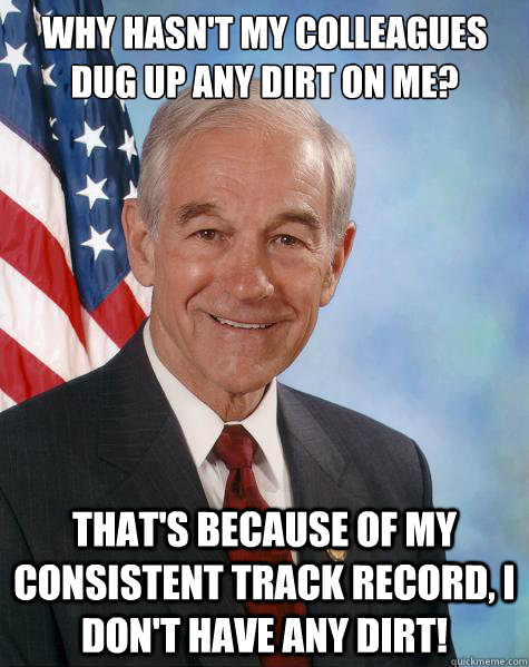 why hasn't my colleagues dug up any dirt on me? That's because of my consistent track record, I don't have any dirt!  Ron Paul