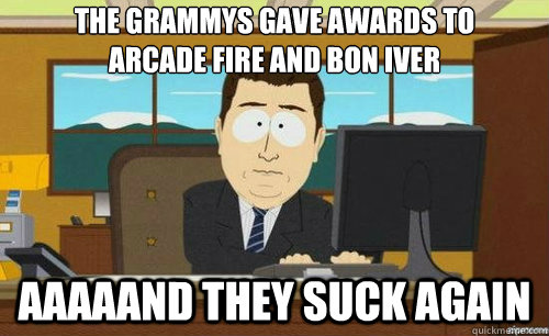 the grammys gave awards to 
arcade fire and bon iver Aaaaand they suck again - the grammys gave awards to 
arcade fire and bon iver Aaaaand they suck again  aaaand its gone