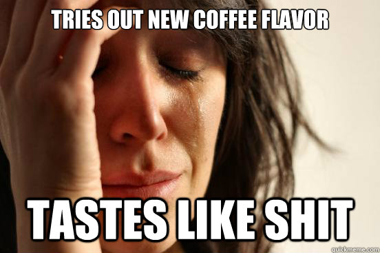 tries out new coffee flavor tastes like shit  First World Problems