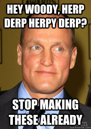 Hey Woody, herp derp herpy derp? stop making these already  Woody Harrelson