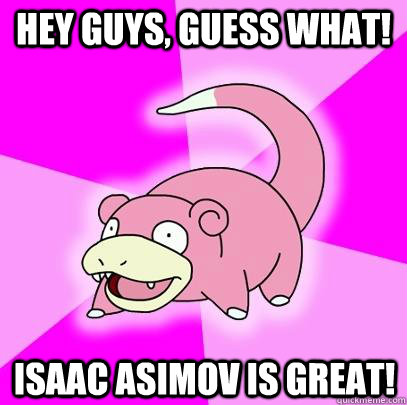 hey guys, guess what! Isaac Asimov is great!  Slowpoke