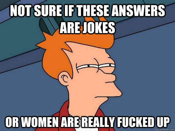 Not sure if these answers are jokes Or women are really fucked up  Futurama Fry