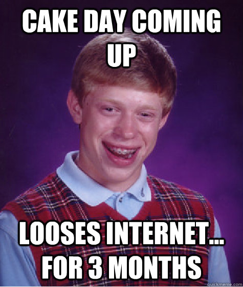 Cake Day coming up looses internet... for 3 months  Bad Luck Brian