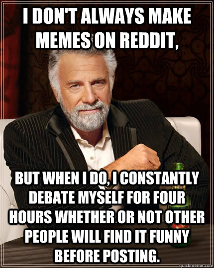 I don't always make memes on reddit, But when I do, I constantly debate myself for four hours whether or not other people will find it funny before posting.  The Most Interesting Man In The World