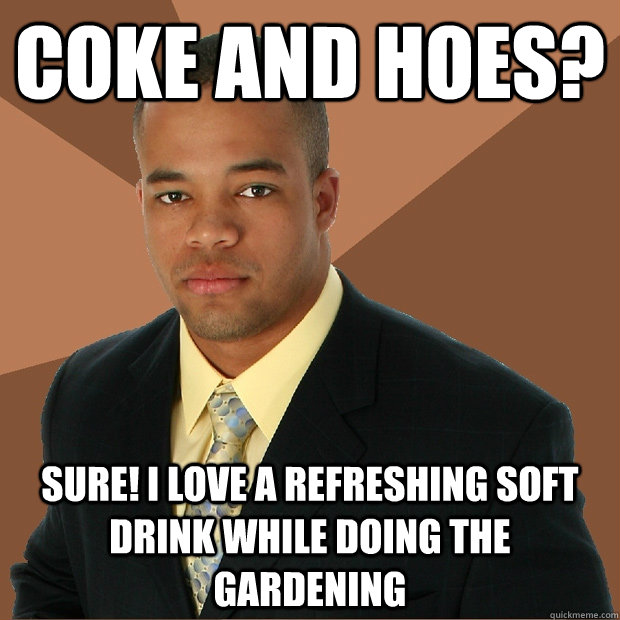 Coke and Hoes? Sure! I love a refreshing soft drink while doing the gardening  Successful Black Man