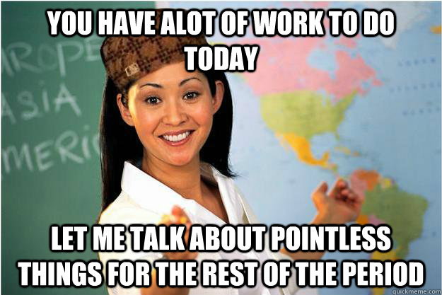 you have alot of work to do today let me talk about pointless things for the rest of the period  Scumbag Teacher