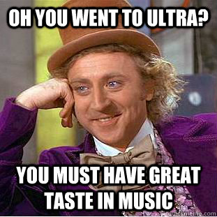 Oh you went to ultra? you must have great taste in music  Condescending Wonka