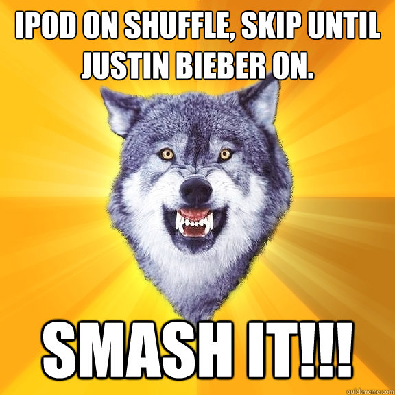 Ipod on shuffle, skip until Justin Bieber on. SMASH IT!!!  Courage Wolf