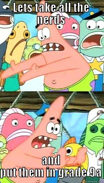 LETS TAKE ALL THE NERDS AND PUT THEM IN GRADE 9A Push it somewhere else Patrick