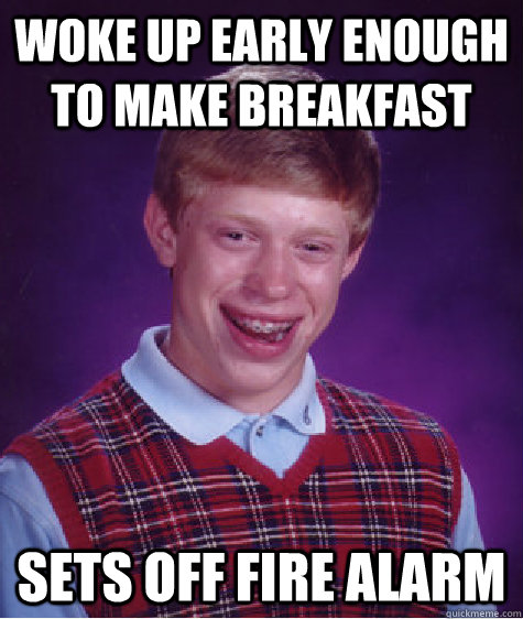 Woke up early enough to make breakfast Sets off fire alarm  Bad Luck Brian