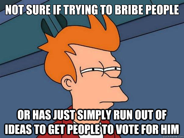 Not sure if trying to bribe people Or has just simply run out of ideas to get people to vote for him  Futurama Fry