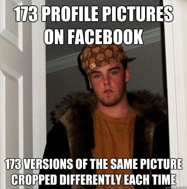 173 profile pictures on facebook 173 versions of the same picture cropped differently each time  Scumbag Steve