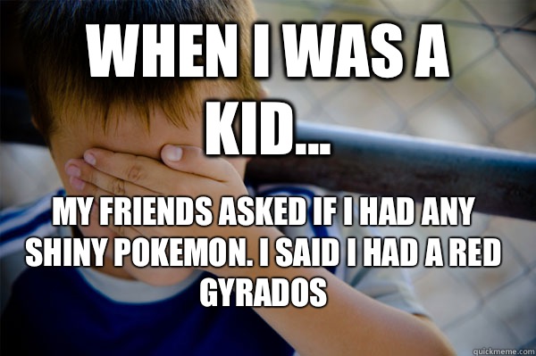 WHEN I WAS A KID... MY FRIENDS ASKED IF I HAD ANY SHINY POKEMON. I SAID I HAD A RED GYRADOS  Confession kid