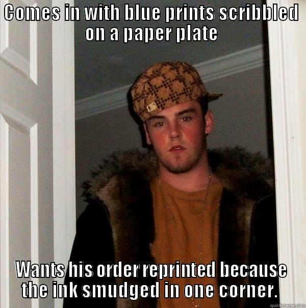 Retail is the worst - COMES IN WITH BLUE PRINTS SCRIBBLED ON A PAPER PLATE WANTS HIS ORDER REPRINTED BECAUSE THE INK SMUDGED IN ONE CORNER.  Scumbag Steve