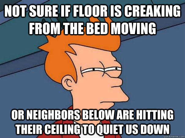 Not sure if floor is creaking from the bed moving Or neighbors below are hitting their ceiling to quiet us down  Futurama Fry