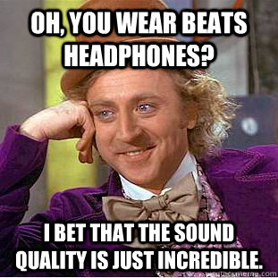 Oh, you wear beats headphones? I bet that the sound quality is just incredible.  Condescending Wonka