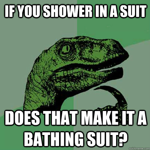 If you shower in a suit Does that make it a bathing suit?  Philosoraptor