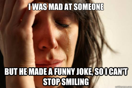 I was mad at someone but he made a funny joke, so i can't stop smiling - I was mad at someone but he made a funny joke, so i can't stop smiling  First World Problems