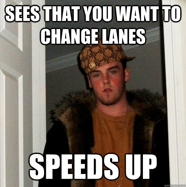 sees that you want to change lanes Speeds Up - sees that you want to change lanes Speeds Up  Scumbag Steve