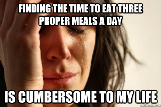 Finding the time to eat three proper meals a day Is cumbersome to my life - Finding the time to eat three proper meals a day Is cumbersome to my life  First World Problems