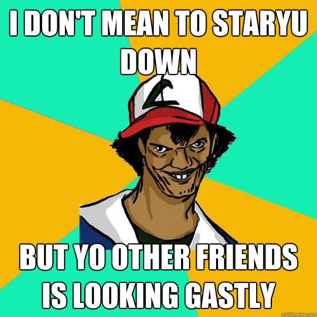 i don't mean to staryu down but yo other friends is looking gastly  Ash Pedreiro