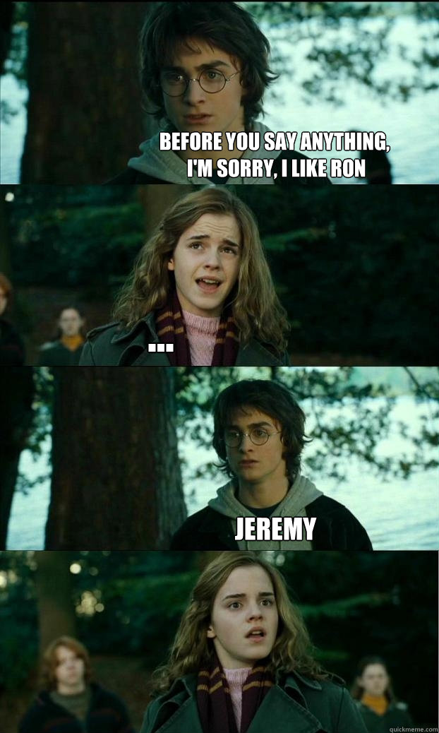 before you say anything,
 I'm sorry, I like Ron ...                                                           Jeremy  Horny Harry