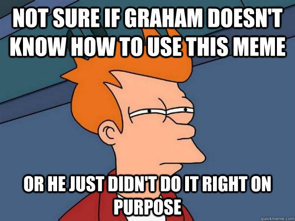 Not SURE IF GRAHAM DOESN't know how to use this meme or he just didn't do it right on purpose - Not SURE IF GRAHAM DOESN't know how to use this meme or he just didn't do it right on purpose  Futurama Fry