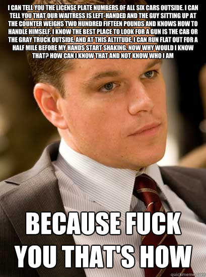 I can tell you the license plate numbers of all six cars outside. I can tell you that our waitress is left-handed and the guy sitting up at the counter weighs two hundred fifteen pounds and knows how to handle himself. I know the best place to look for a   If Only Matt Damon