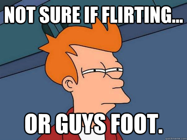 Not sure if flirting... Or guys foot.  Futurama Fry