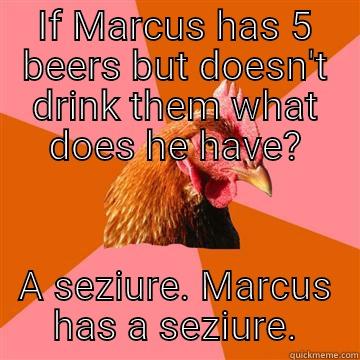 marc  - IF MARCUS HAS 5 BEERS BUT DOESN'T DRINK THEM WHAT DOES HE HAVE? A SEZIURE. MARCUS HAS A SEZIURE. Anti-Joke Chicken