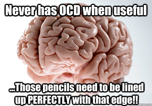 Never has OCD when useful ...Those pencils need to be lined up PERFECTLY with that edge!!  Scumbag Brain