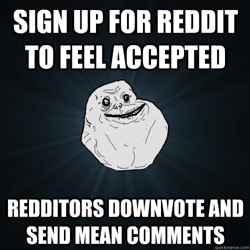 Sign up for reddit to feel accepted Redditors downvote and send mean comments - Sign up for reddit to feel accepted Redditors downvote and send mean comments  Forever Alone