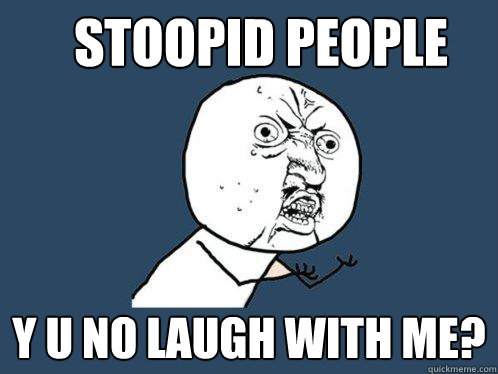 Stoopid people y u no laugh with me?  Y U No