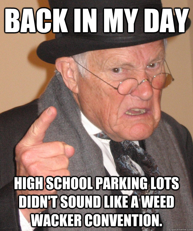 back in my day high school parking lots didn't sound like a weed wacker convention.  back in my day