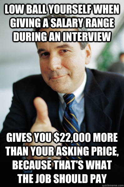 low ball yourself when giving a salary range during an interview gives you $22,000 more than your asking price, because that's what the job should pay - low ball yourself when giving a salary range during an interview gives you $22,000 more than your asking price, because that's what the job should pay  Good Guy Boss