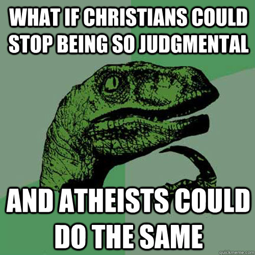 What if Christians could stop being so judgmental And Atheists could do the same - What if Christians could stop being so judgmental And Atheists could do the same  Philosoraptor