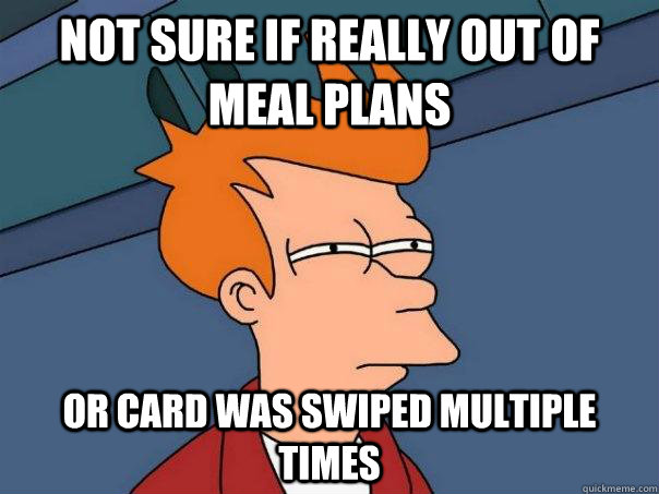 Not sure if really out of meal plans Or card was swiped multiple times  Futurama Fry