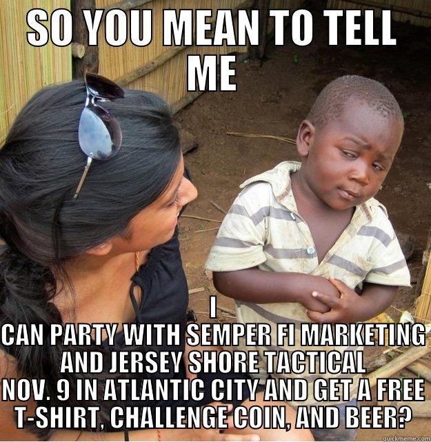 SO YOU MEAN TO TELL ME I CAN PARTY WITH SEMPER FI MARKETING AND JERSEY SHORE TACTICAL NOV. 9 IN ATLANTIC CITY AND GET A FREE T-SHIRT, CHALLENGE COIN, AND BEER? Skeptical Third World Kid